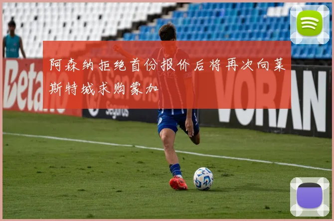 阿森纳拒绝首份报价后将再次向莱斯特城求购蒙加