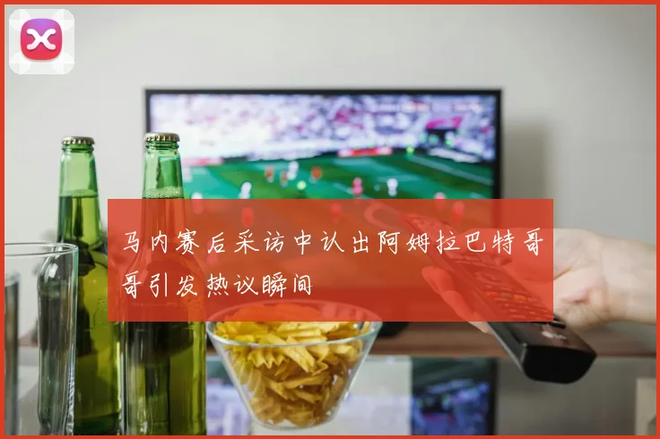 马内赛后采访中认出阿姆拉巴特哥哥引发热议瞬间