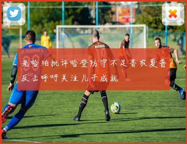 老哈珀批评哈登防守不足香农夏普反击呼吁关注儿子成就