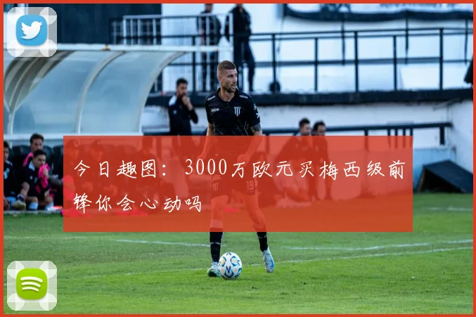 今日趣图：3000万欧元买梅西级前锋你会心动吗