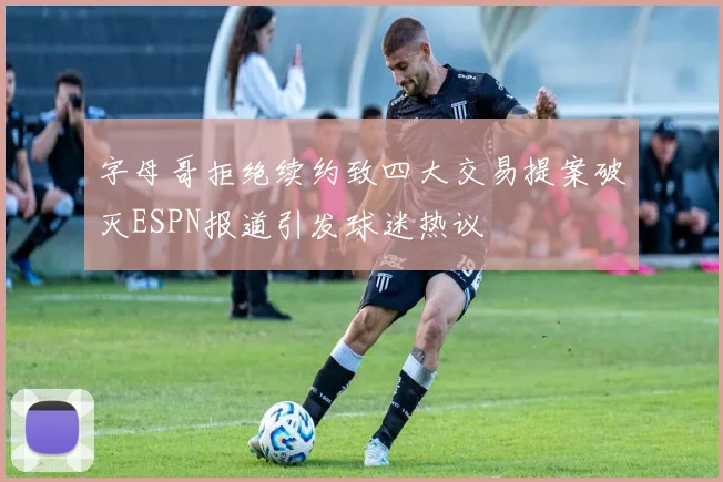 字母哥拒绝续约致四大交易提案破灭ESPN报道引发球迷热议