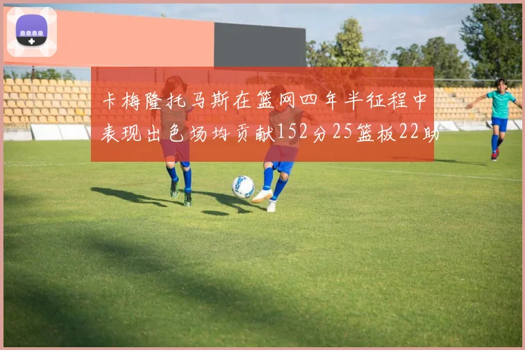 卡梅隆托马斯在篮网四年半征程中表现出色场均贡献152分25篮板22助攻