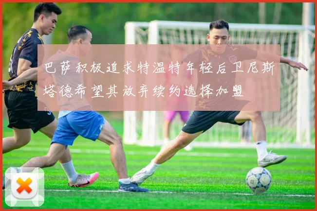 巴萨积极追求特温特年轻后卫尼斯塔德希望其放弃续约选择加盟