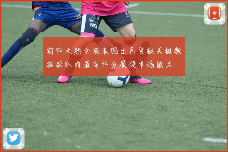 前田大然全场表现出色贡献关键数据获队内最高评分展现卓越能力