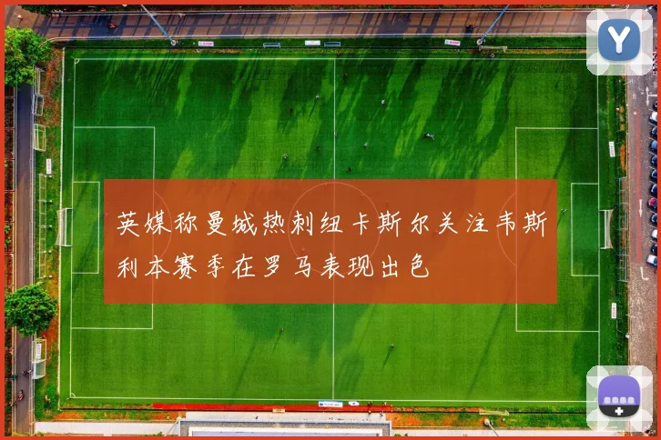 英媒称曼城热刺纽卡斯尔关注韦斯利本赛季在罗马表现出色