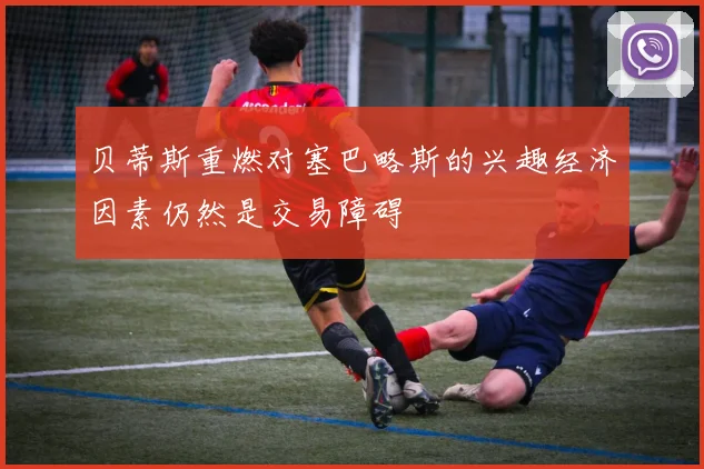 贝蒂斯重燃对塞巴略斯的兴趣经济因素仍然是交易障碍