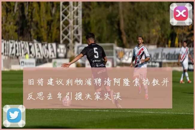 旧将建议利物浦聘请阿隆索执教并反思去年引援决策失误
