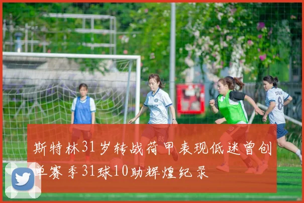 斯特林31岁转战荷甲表现低迷曾创单赛季31球10助辉煌纪录