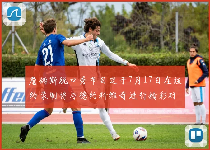 詹姆斯脱口秀节目定于7月17日在纽约录制将与德约科维奇进行精彩对话