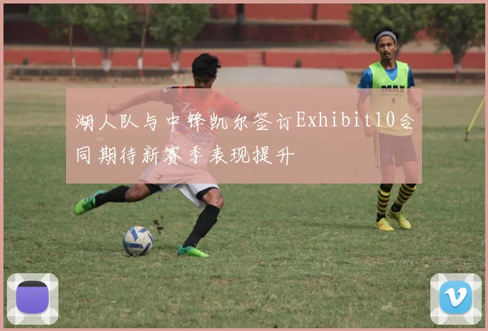 湖人队与中锋凯尔签订Exhibit10合同期待新赛季表现提升