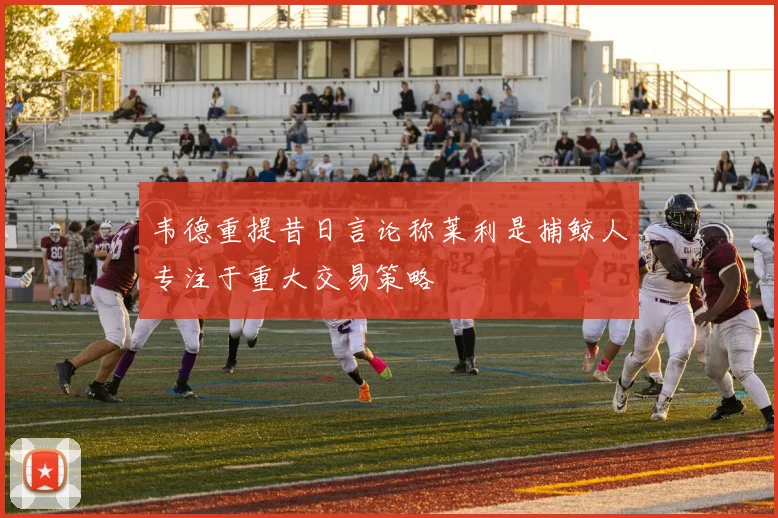 韦德重提昔日言论称莱利是捕鲸人专注于重大交易策略