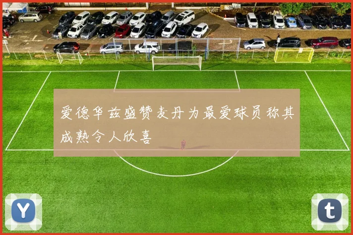 爱德华兹盛赞麦丹为最爱球员称其成熟令人欣喜