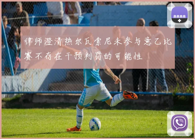 律师澄清热尔瓦索尼未参与意乙比赛不存在干预判罚的可能性