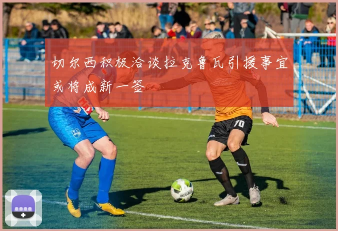 切尔西积极洽谈拉克鲁瓦引援事宜或将成新一签