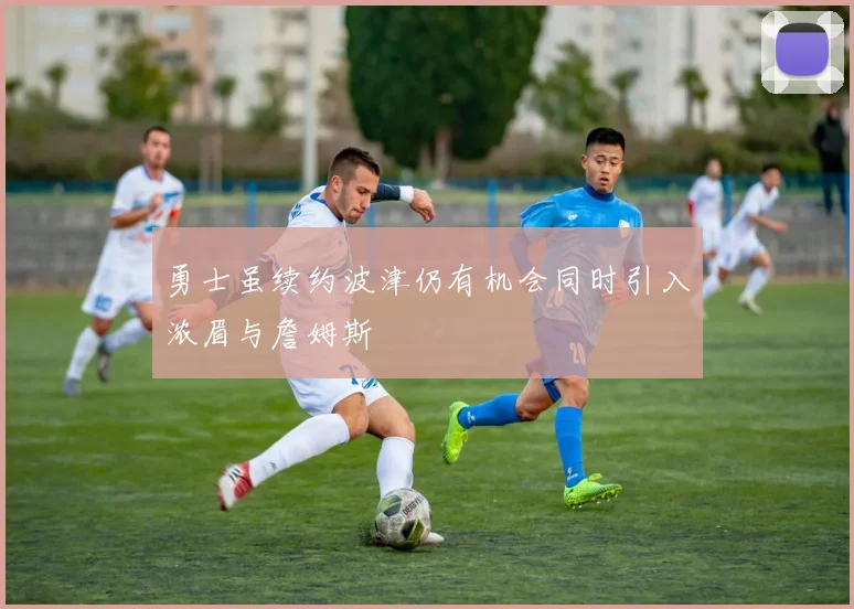 勇士虽续约波津仍有机会同时引入浓眉与詹姆斯
