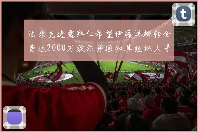 法尔克透露拜仁希望伊藤洋辉转会费达2000万欧元并通知其经纪人寻找新东家