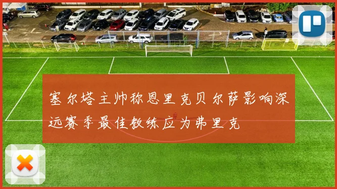塞尔塔主帅称恩里克贝尔萨影响深远赛季最佳教练应为弗里克