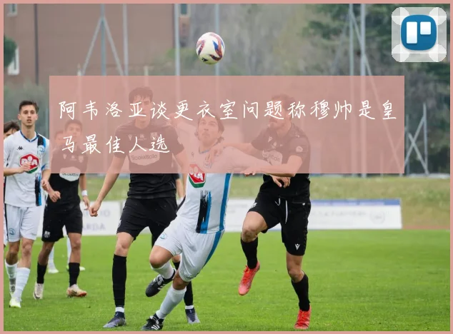 阿韦洛亚谈更衣室问题称穆帅是皇马最佳人选