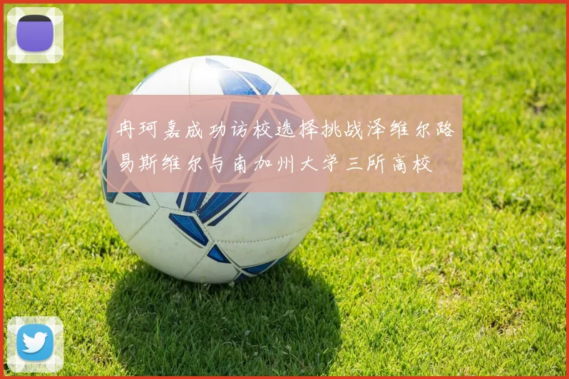 冉珂嘉成功访校选择挑战泽维尔路易斯维尔与南加州大学三所高校