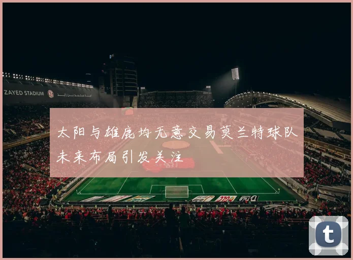太阳与雄鹿均无意交易莫兰特球队未来布局引发关注